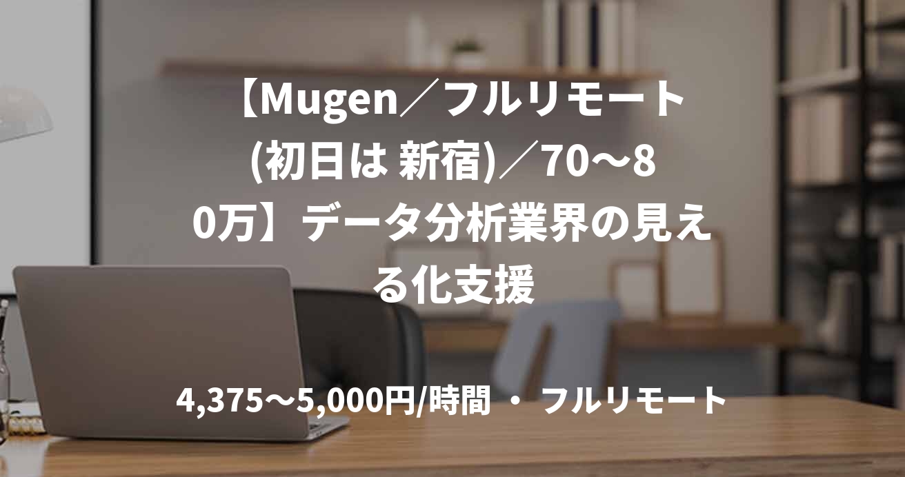【Mugen／フルリモート(初日は 新宿)／70〜80万】データ分析業界の見える化支援