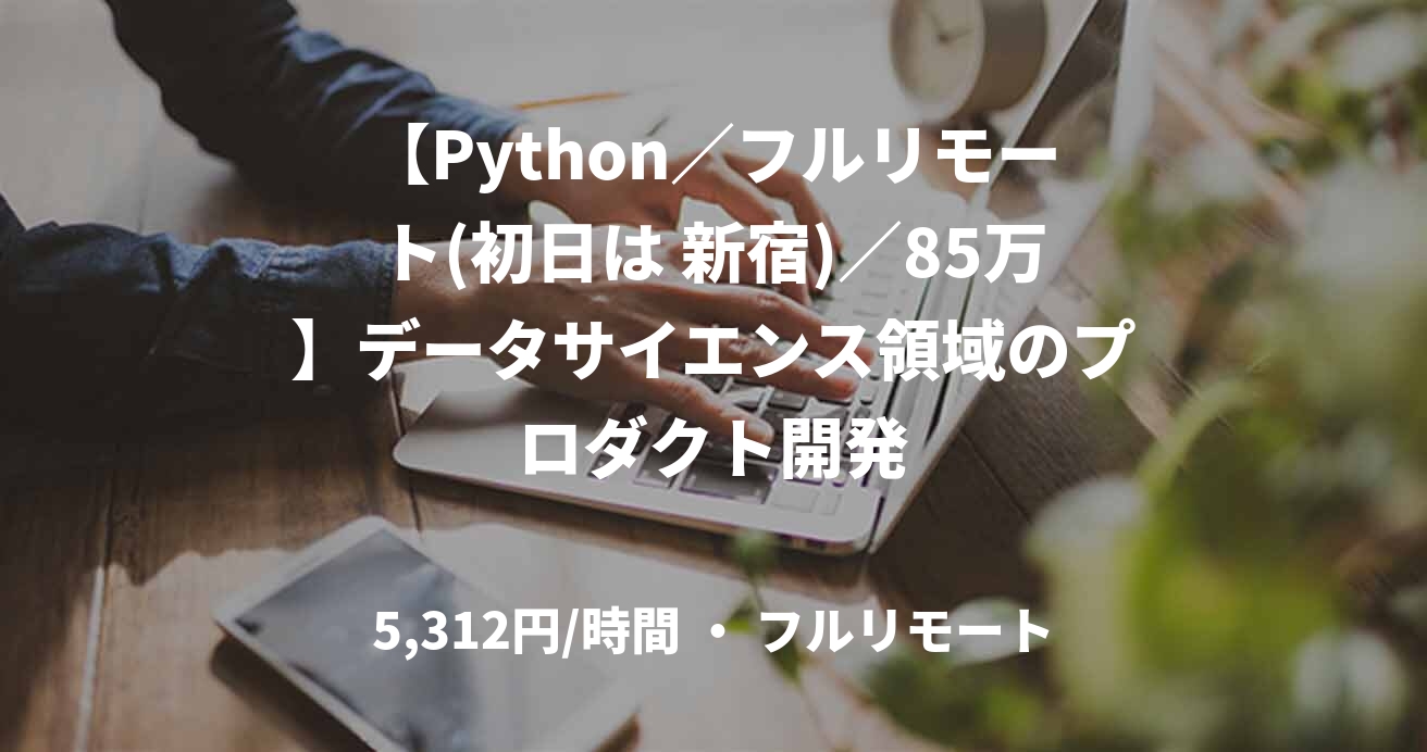【Python／フルリモート(初日は 新宿)／85万】データサイエンス領域のプロダクト開発