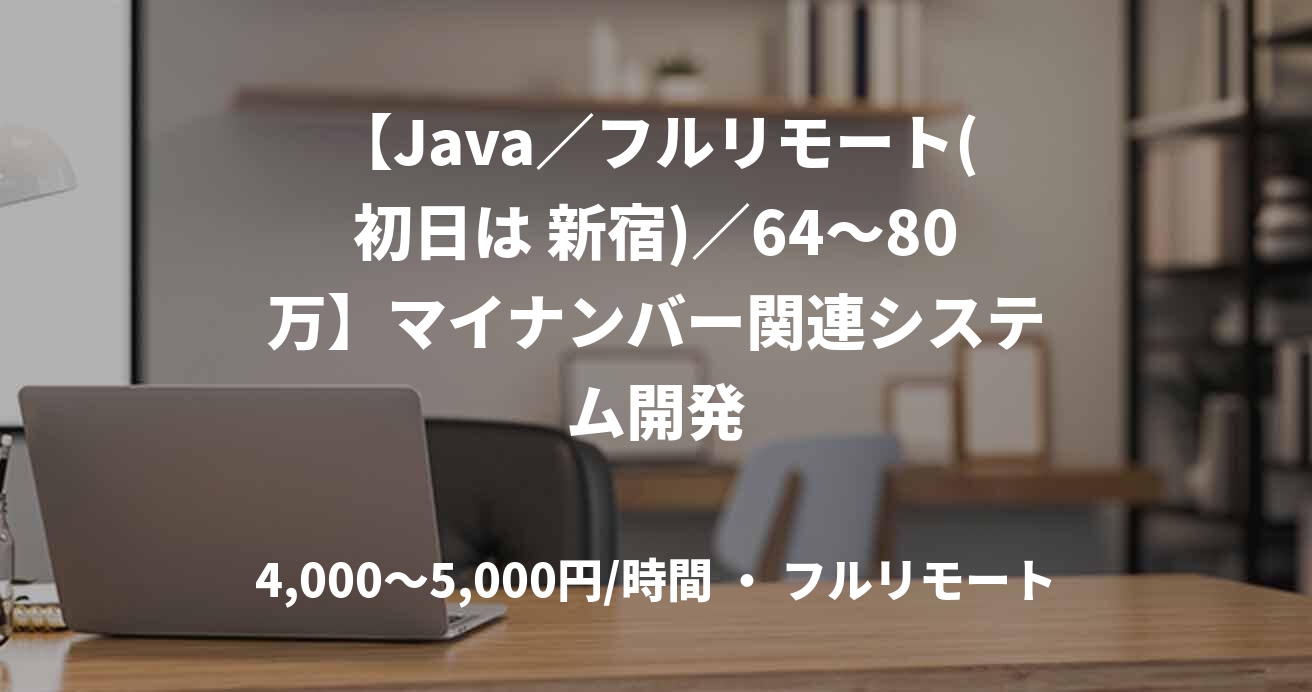 【Java／フルリモート(初日は 新宿)／64〜80万】マイナンバー関連システム開発
