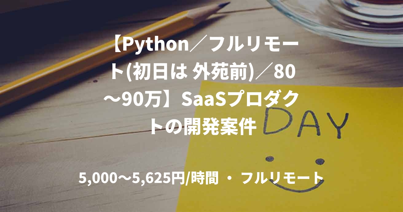 【Python／フルリモート(初日は 外苑前)／80〜90万】SaaSプロダクトの開発案件