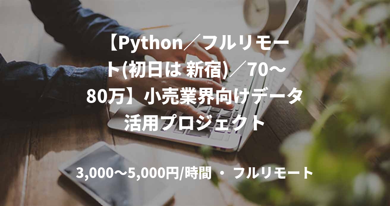 【Python／フルリモート(初日は 新宿)／70〜80万】小売業界向けデータ活用プロジェクト