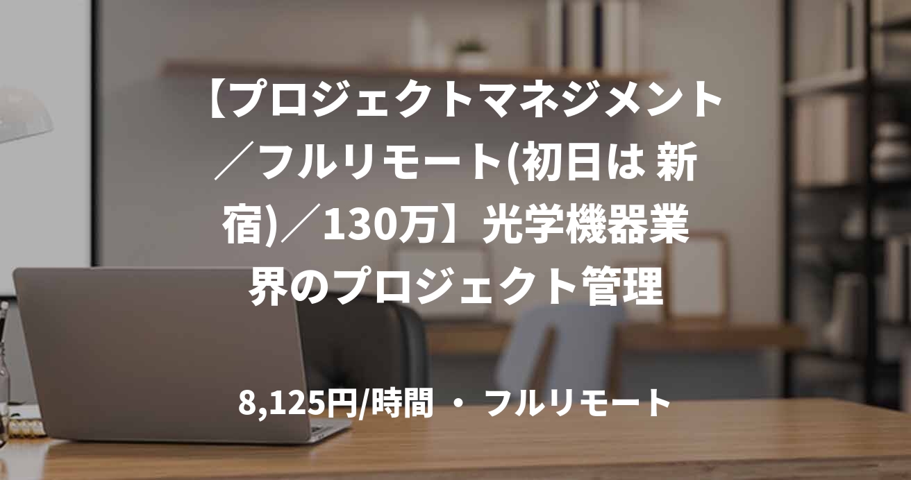 【プロジェクトマネジメント／フルリモート(初日は 新宿)／130万】光学機器業界のプロジェクト管理