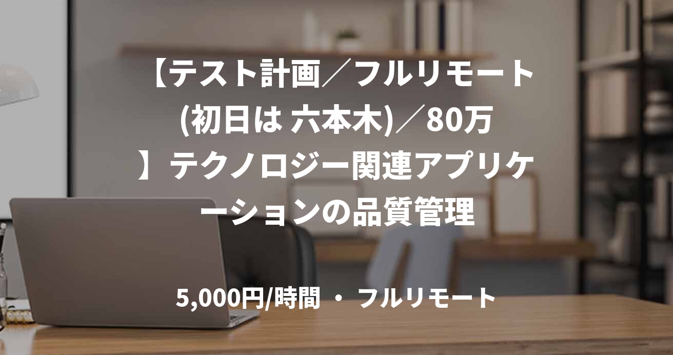 【テスト計画/フルリモート(初日は 六本木)/80万】テクノロジー関連アプリケーションの品質管理