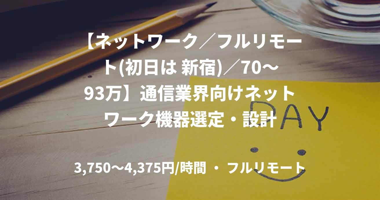 【ネットワーク／フルリモート(初日は 新宿)／70〜93万】通信業界向けネットワーク機器選定・設計