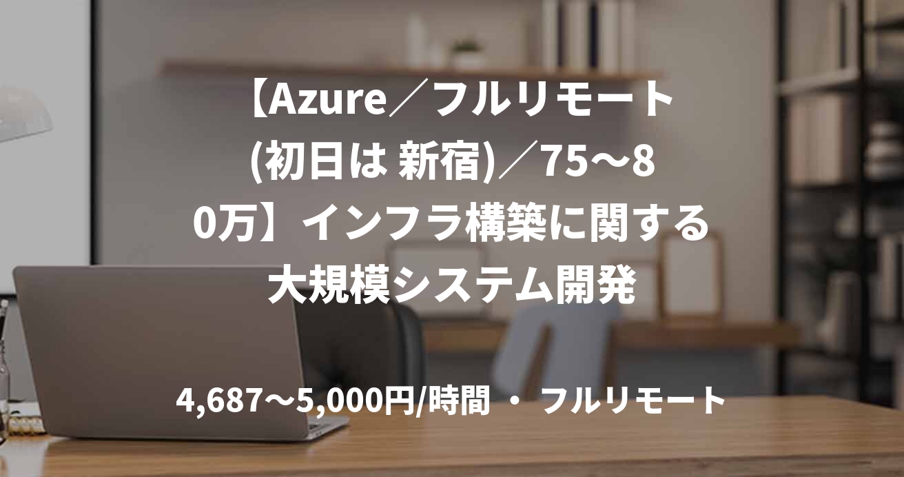 【Azure／フルリモート(初日は 新宿)／75〜80万】インフラ構築に関する大規模システム開発