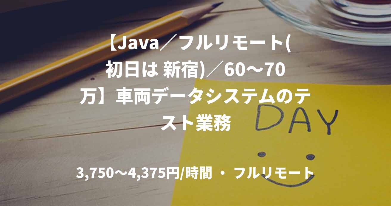【Java／フルリモート(初日は 新宿)／60〜70万】車両データシステムのテスト業務