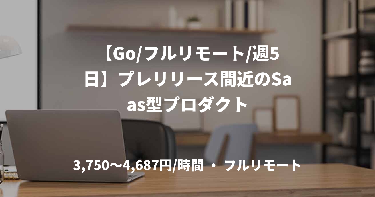 【Go/フルリモート/週5日】プレリリース間近のSaas型プロダクト