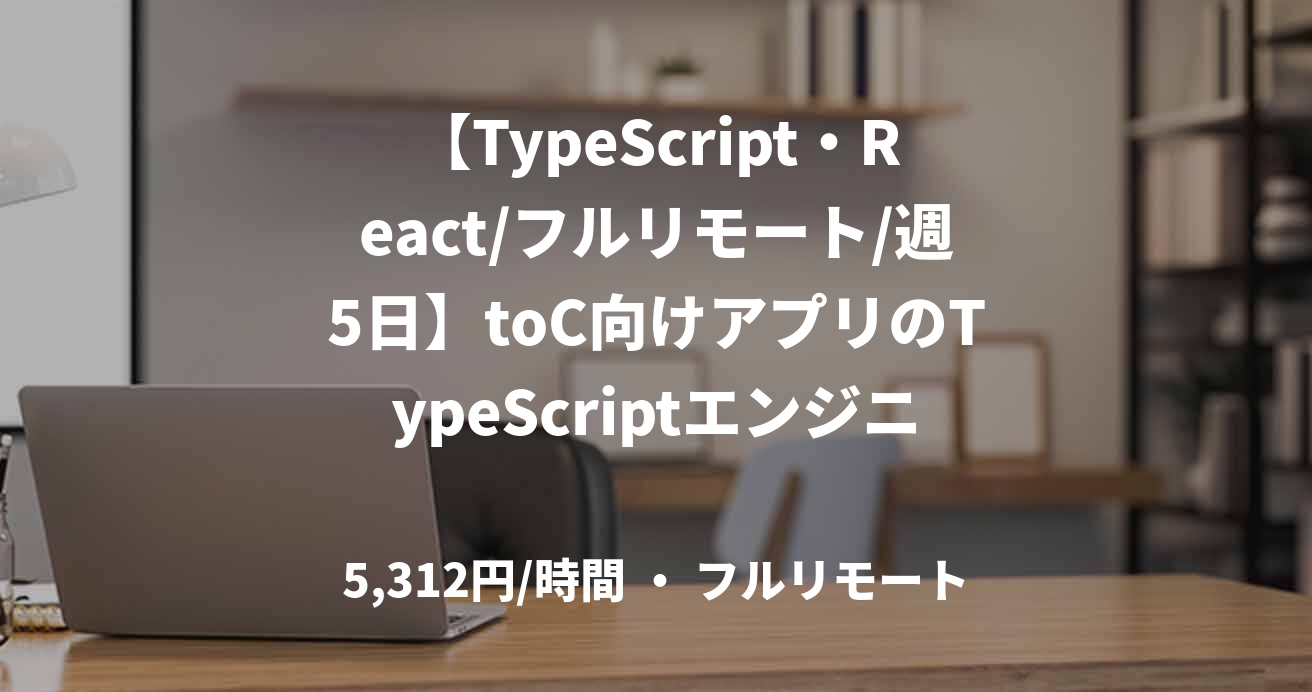 【TypeScript・React/フルリモート/週5日】toC向けアプリのTypeScriptエンジニア