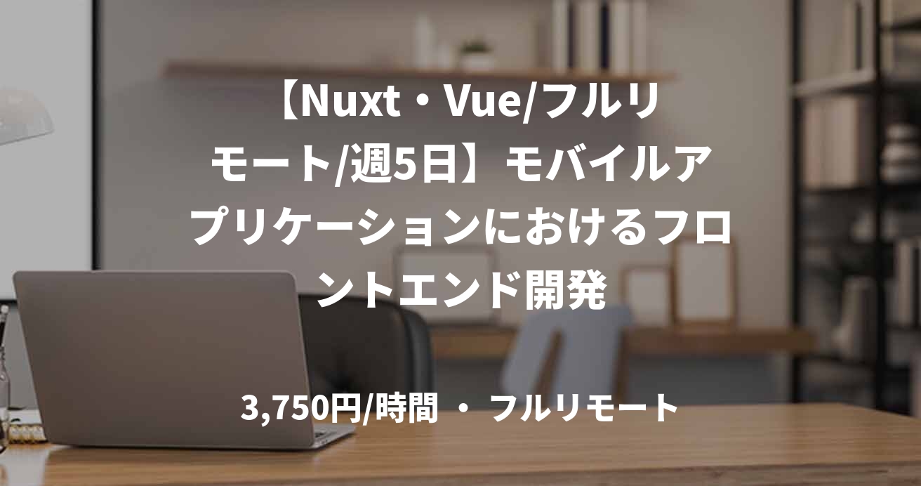 【Nuxt・Vue/フルリモート/週5日】モバイルアプリケーションにおけるフロントエンド開発