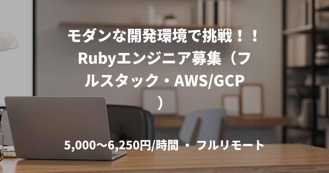 モダンな開発環境で挑戦！！Rubyエンジニア募集（フルスタック・AWS/GCP）