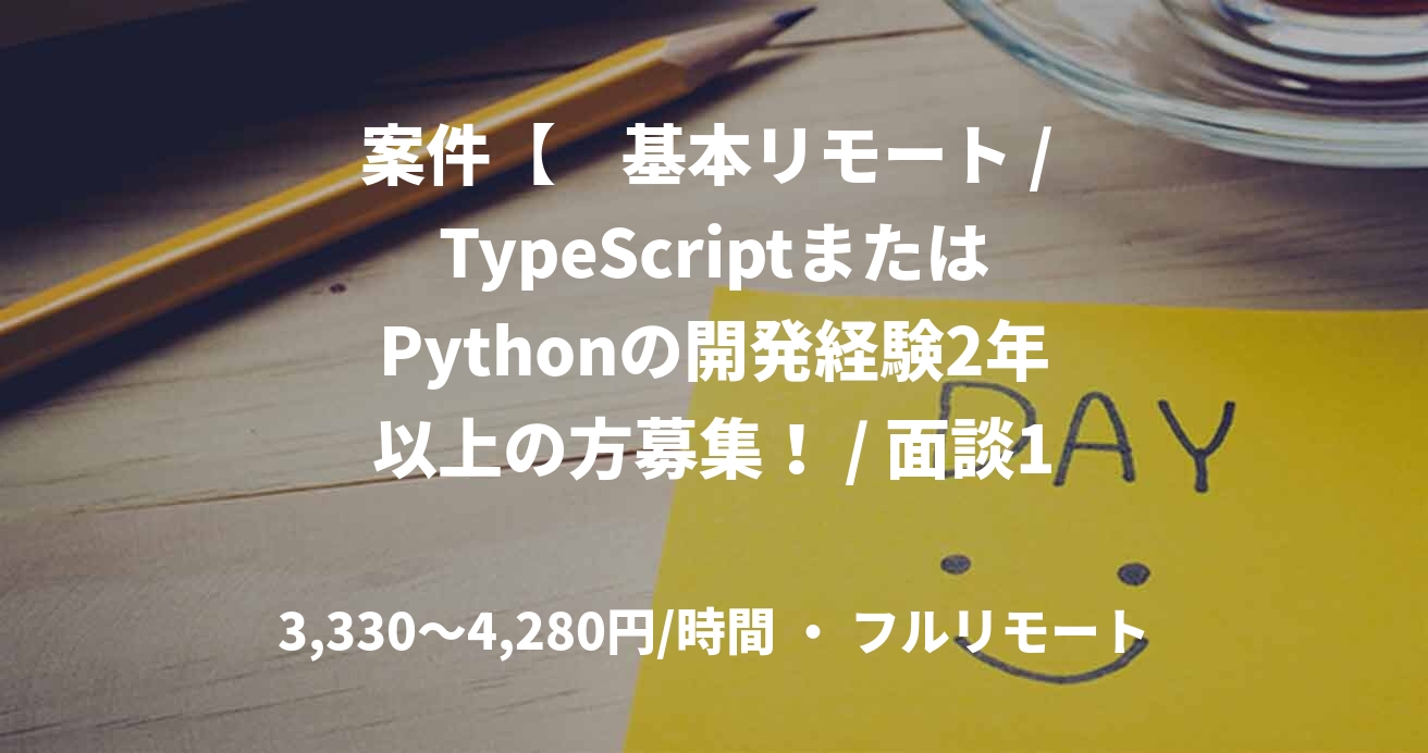 案件【　基本リモート / TypeScriptまたはPythonの開発経験2年以上の方募集！ / 面談1回 / 4月～　】