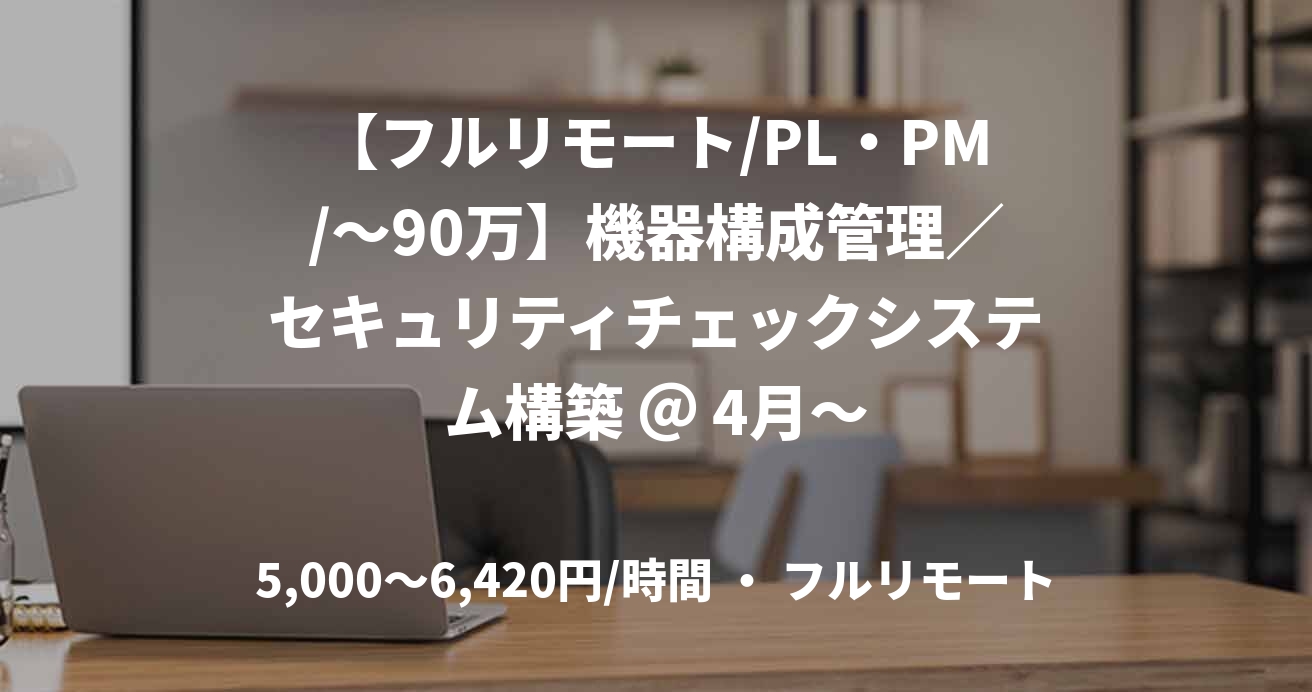 【フルリモート/PL・PM/~90万】機器構成管理/セキュリティチェックシステム構築 @ 4月~
