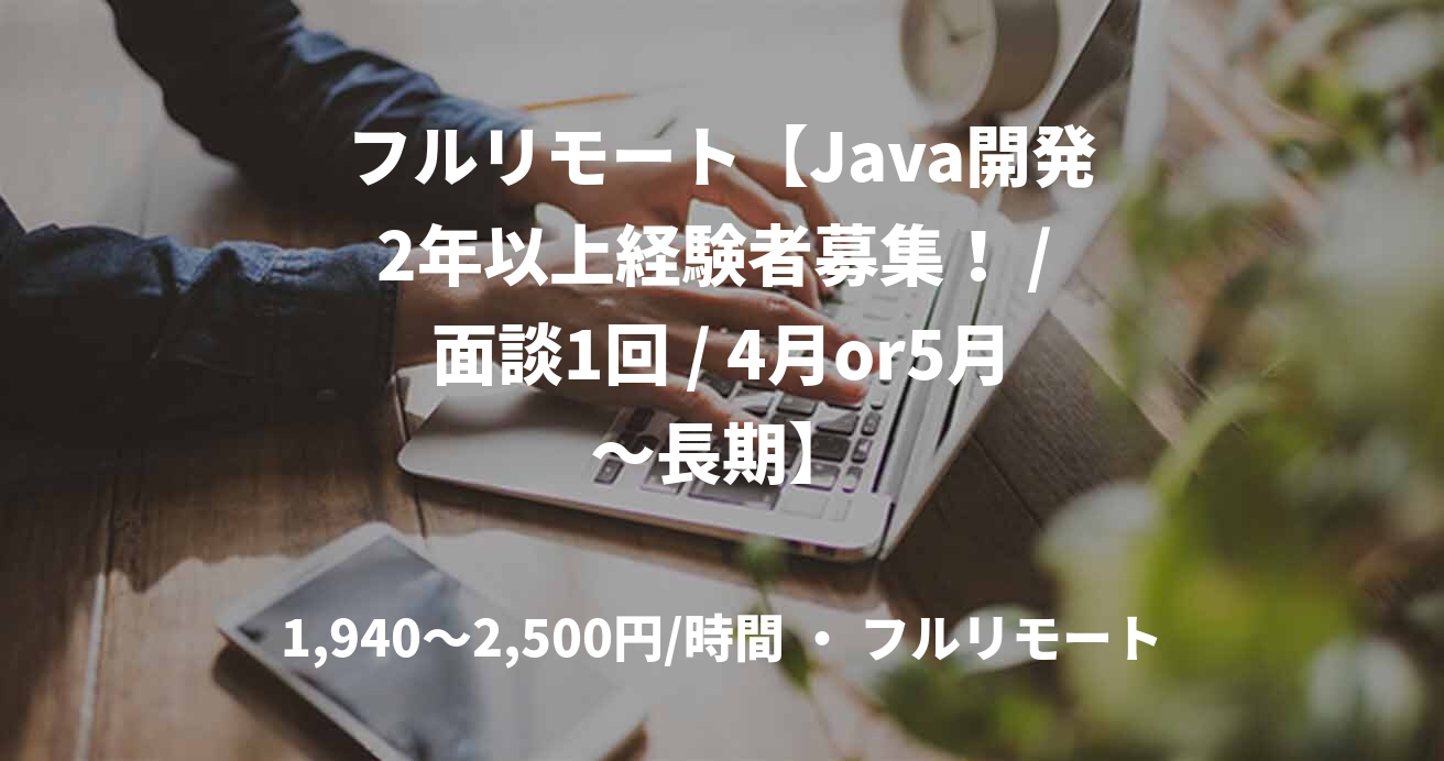 フルリモート【Java開発2年以上経験者募集！ / 面談1回 / 4月or5月～長期】