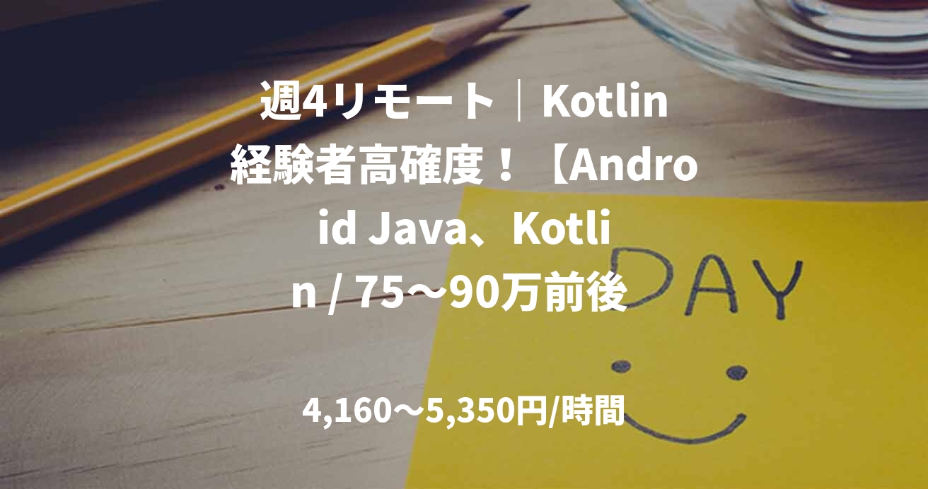 週4リモート｜Kotlin経験者高確度！【Android Java、Kotlin / 75～90万前後 / 基本設計～ 】事業会社におけるAndroidスマホアプリ開発 / 4月～ ＠虎ノ門
