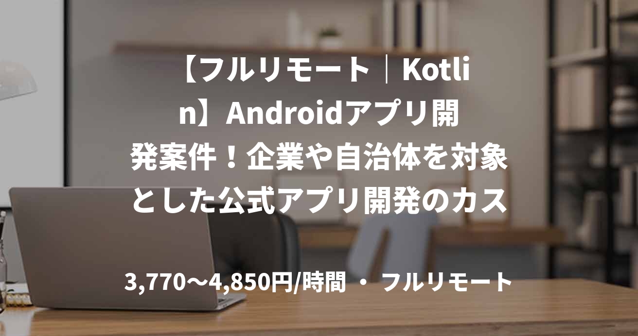 【フルリモート｜Kotlin】Androidアプリ開発案件！企業や自治体を対象とした公式アプリ開発のカスタマイズ製造