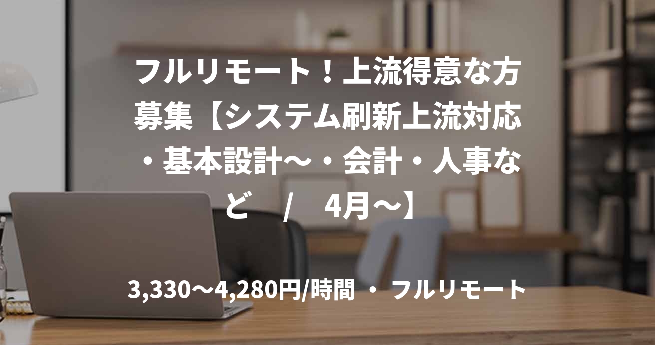 フルリモート！上流得意な方募集【システム刷新上流対応・基本設計～・会計・人事など　/　4月～】