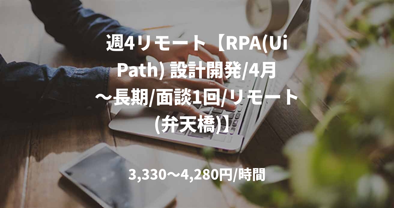 週4リモート【RPA(UiPath) 設計開発/4月～長期/面談1回/リモート(弁天橋)】