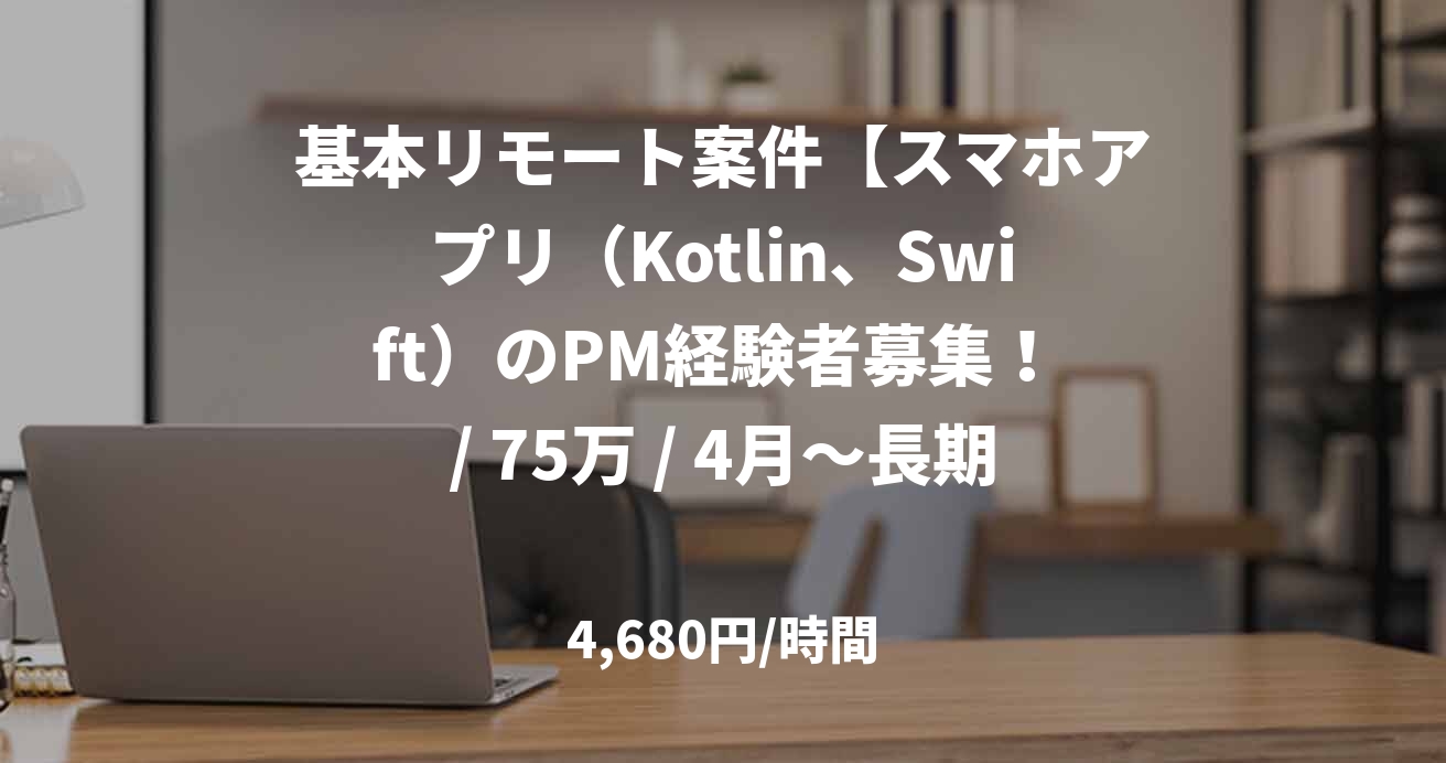 基本リモート案件【スマホアプリ（Kotlin、Swift）のPM経験者募集！ / 75万 / 4月～長期】