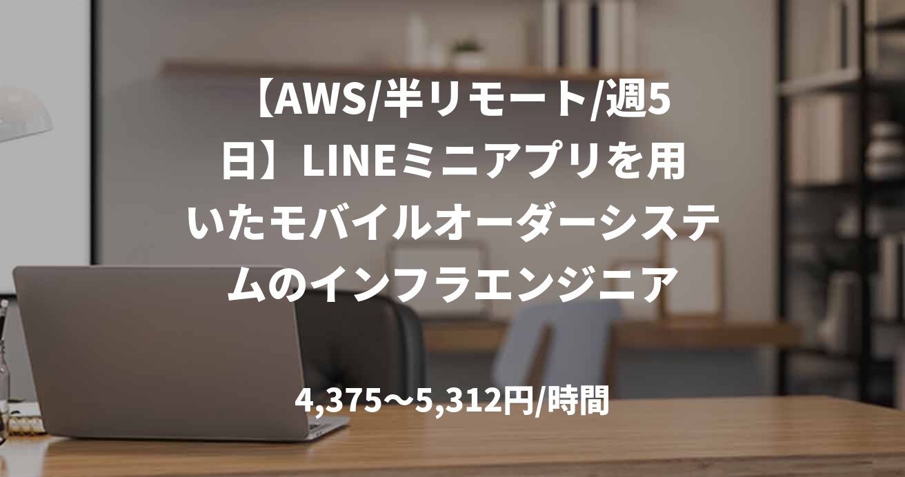 【AWS/半リモート/週5日】LINEミニアプリを用いたモバイルオーダーシステムのインフラエンジニア