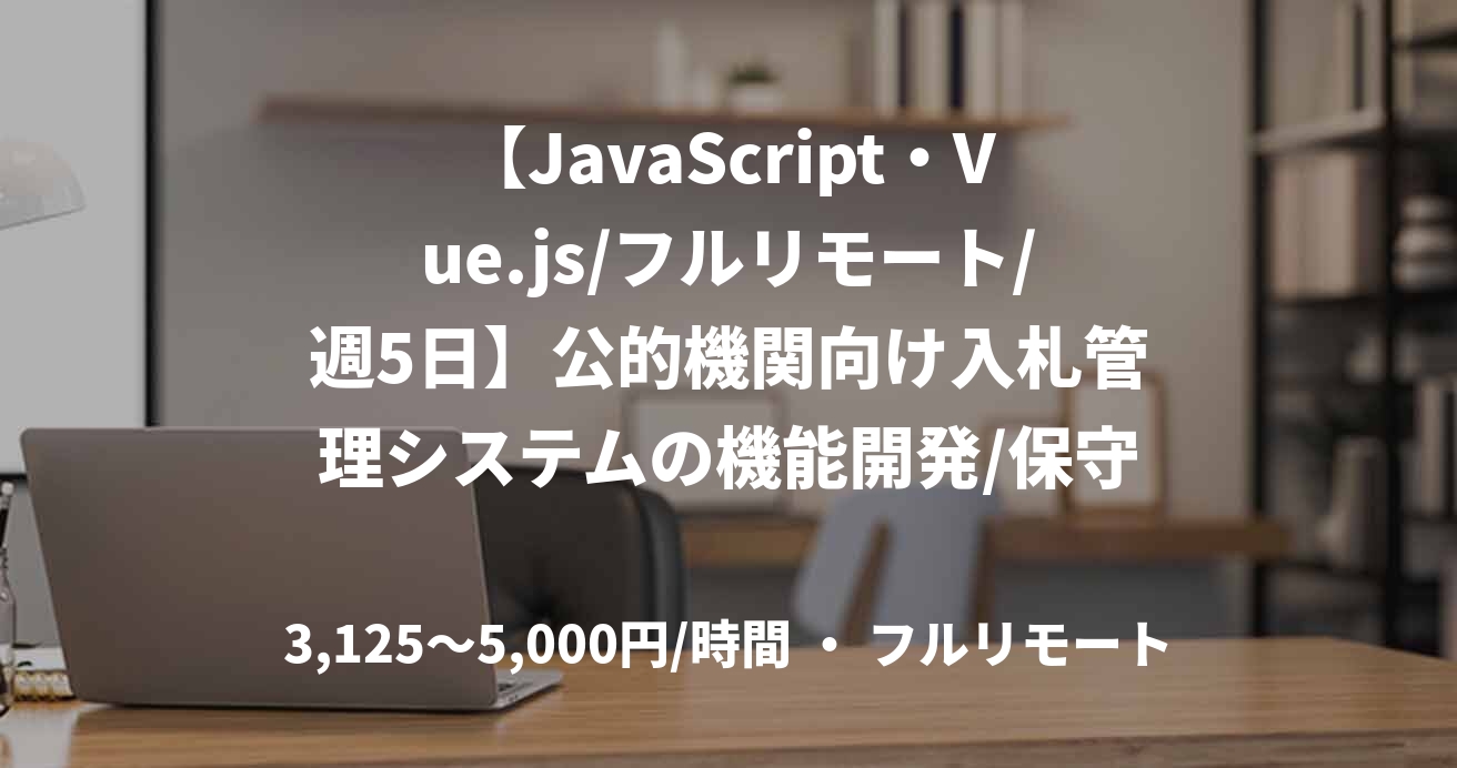 【JavaScript・Vue.js/フルリモート/週5日】公的機関向け入札管理システムの機能開発/保守案件