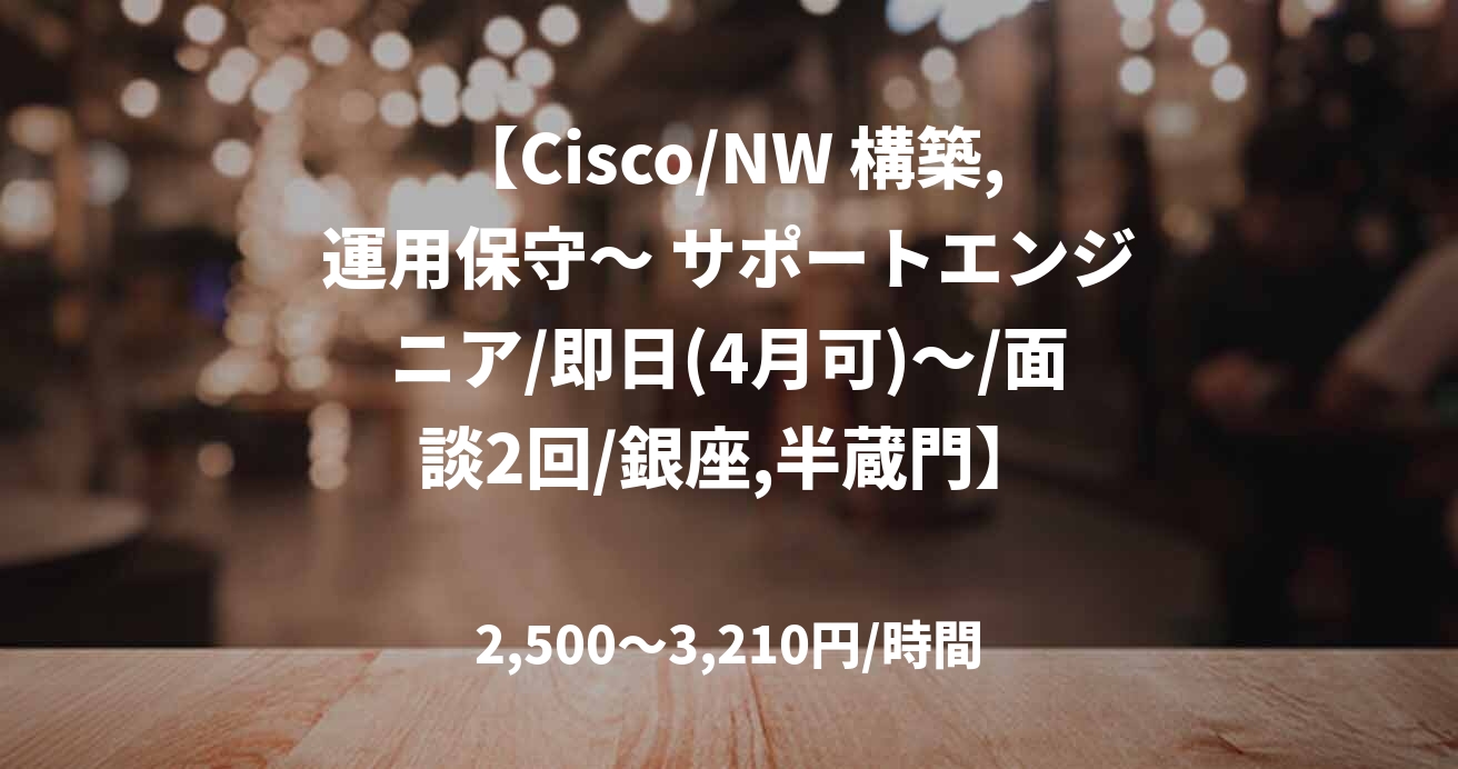 【Cisco/NW 構築,運用保守～ サポートエンジニア/即日(4月可)～/面談2回/銀座,半蔵門】