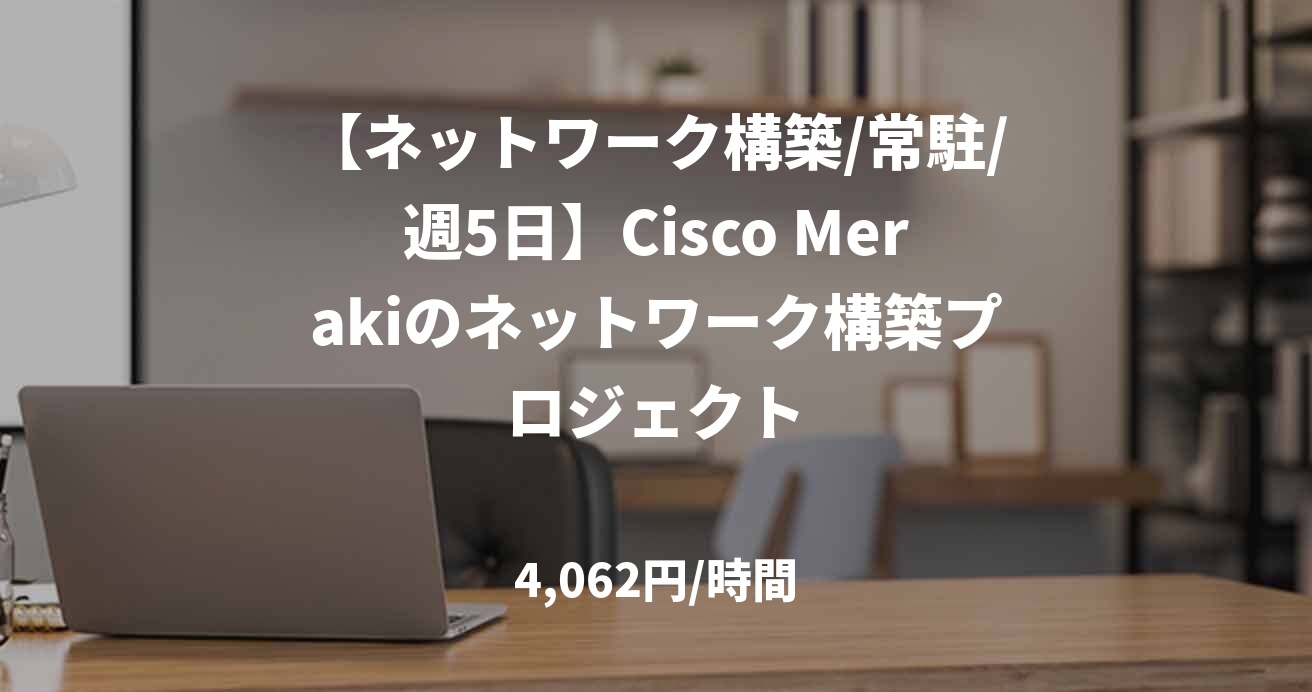 【ネットワーク構築/常駐/週5日】Cisco Merakiのネットワーク構築プロジェクト