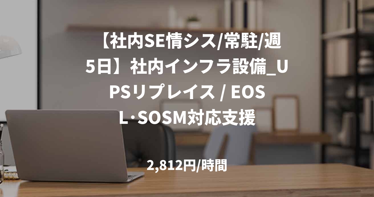 【社内SE情シス/常駐/週5日】社内インフラ設備_UPSリプレイス / EOSL･SOSM対応支援