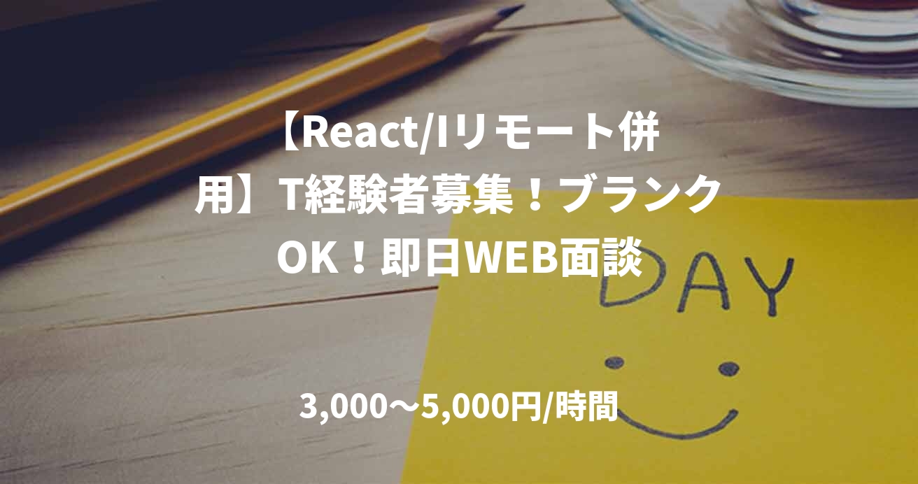 【React/Iリモート併用】T経験者募集！ブランクOK！即日WEB面談