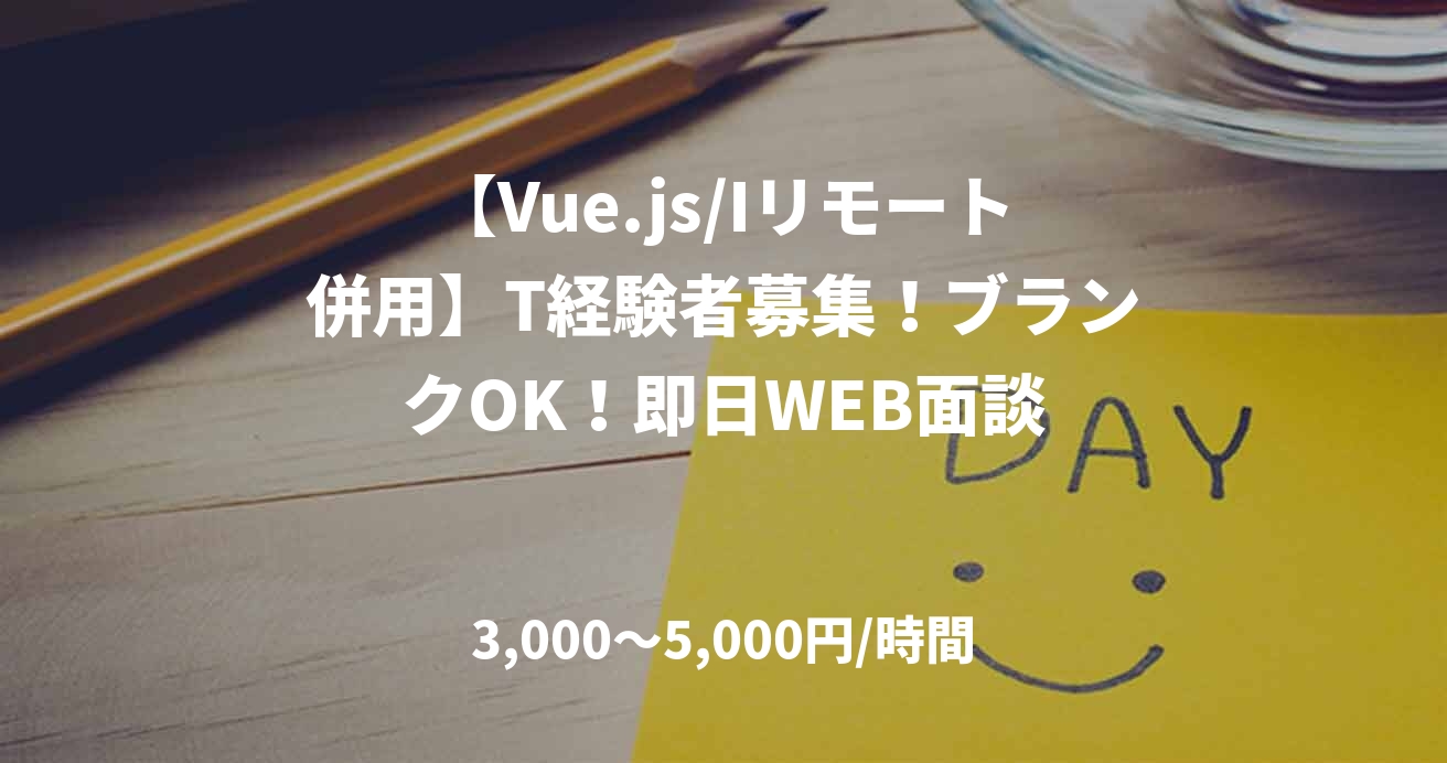 【Vue.js/Iリモート併用】T経験者募集！ブランクOK！即日WEB面談