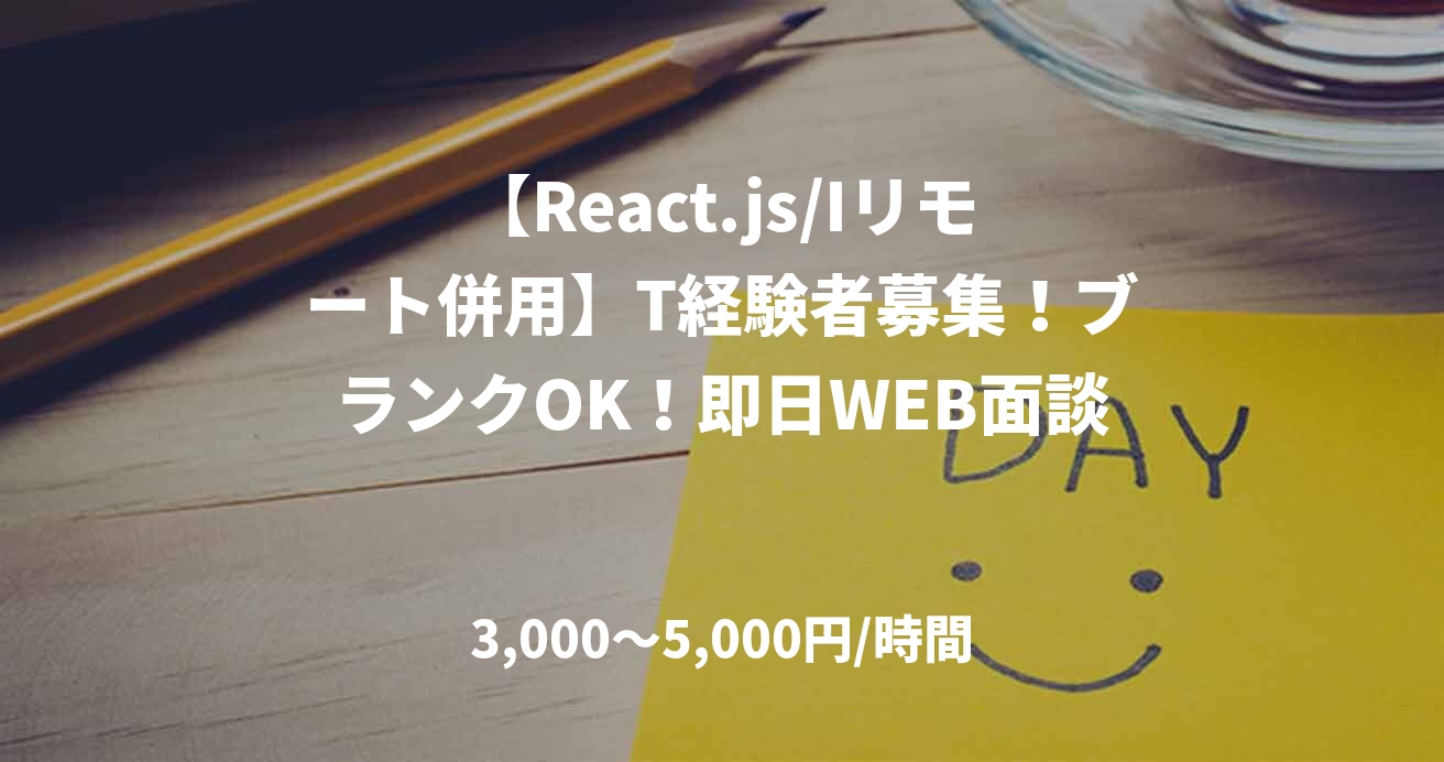 【React.js/Iリモート併用】T経験者募集！ブランクOK！即日WEB面談