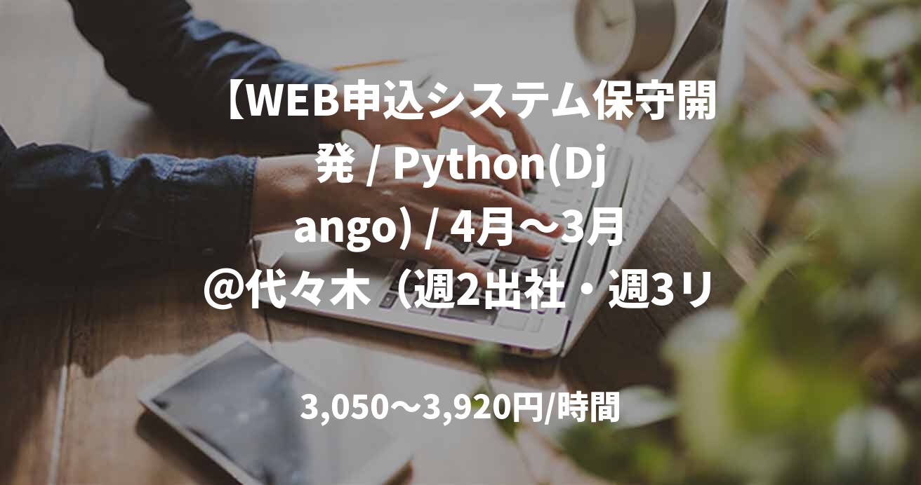 【WEB申込システム保守開発 / Python(Django) / 4月～3月＠代々木（週2出社・週3リモート）】