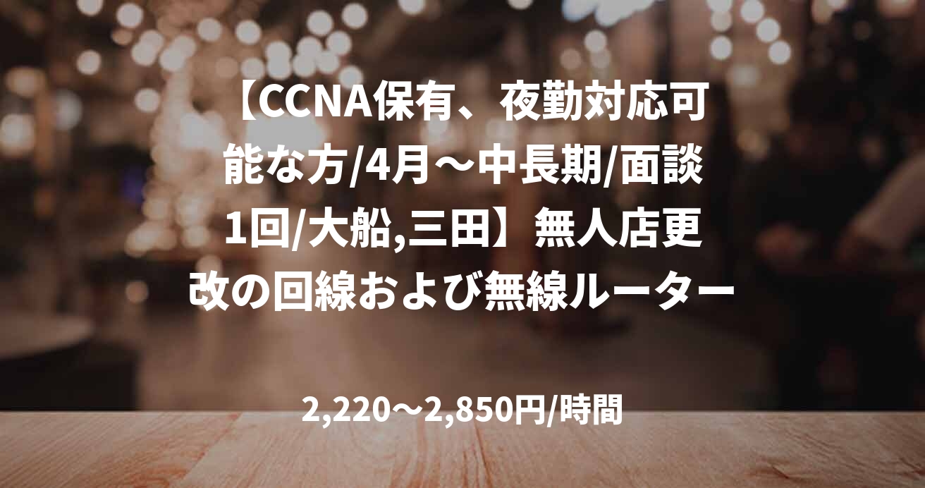 【CCNA保有、夜勤対応可能な方/4月～中長期/面談1回/大船,三田】無人店更改の回線および無線ルーターの更改対応