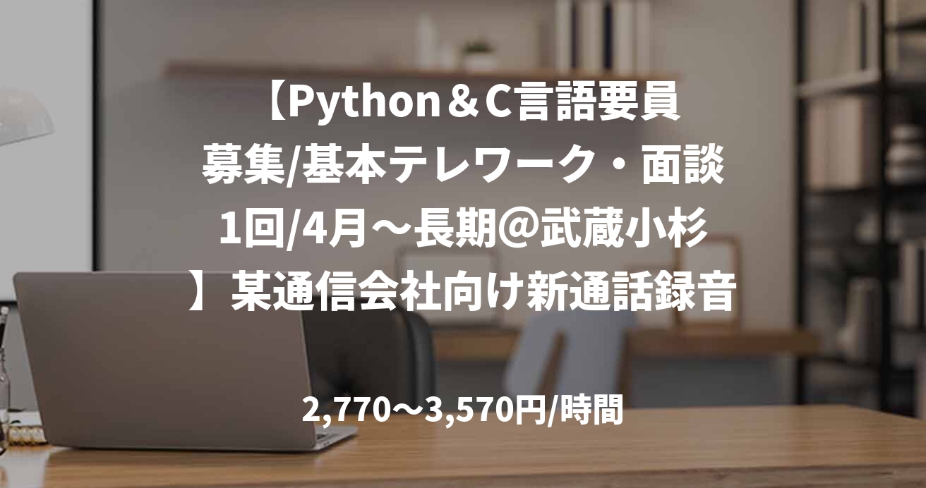 【Python＆C言語要員募集/基本テレワーク・面談1回/4月～長期＠武蔵小杉】某通信会社向け新通話録音サービス開発