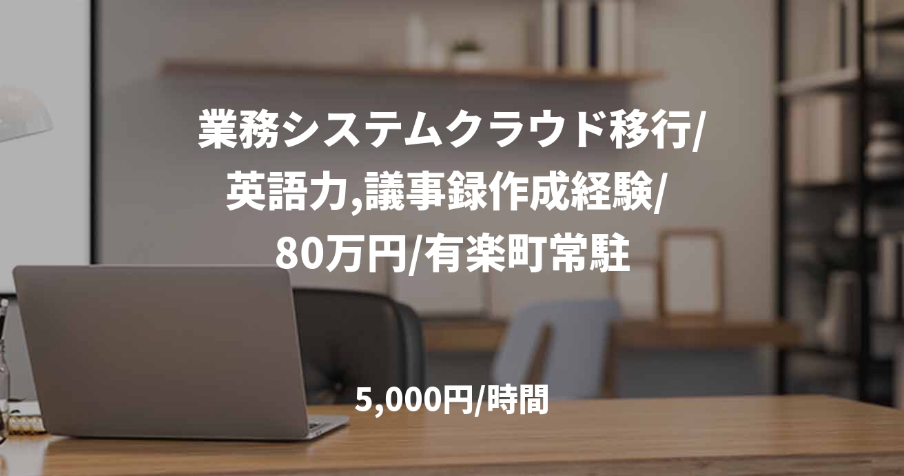 業務システムクラウド移行/英語力,議事録作成経験/ 80万円/有楽町常駐