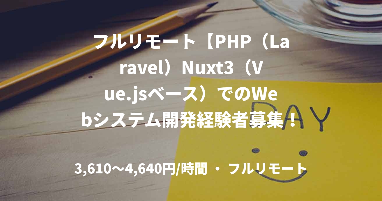 フルリモート【PHP(Laravel)Nuxt3(Vue.jsベース)でのWebシステム開発経験者募集!/即日or4月~長期】Laravel, Nuxt3のフルスタックエンジニア