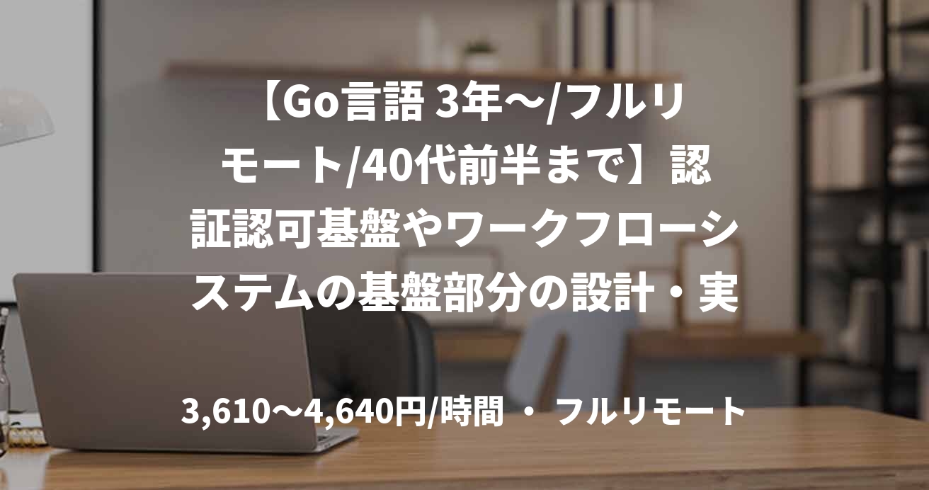 【Go言語 3年～/フルリモート/40代前半まで】認証認可基盤やワークフローシステムの基盤部分の設計・実装