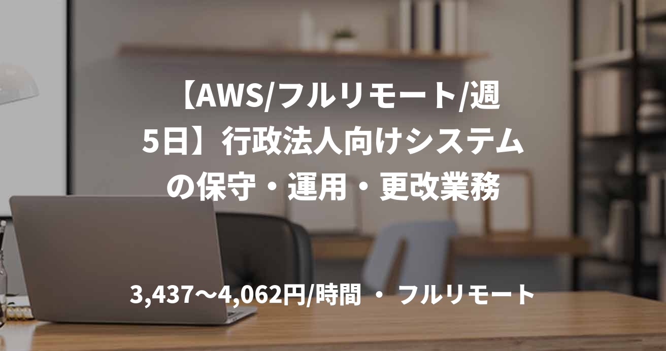【AWS/フルリモート/週5日】行政法人向けシステムの保守・運用・更改業務