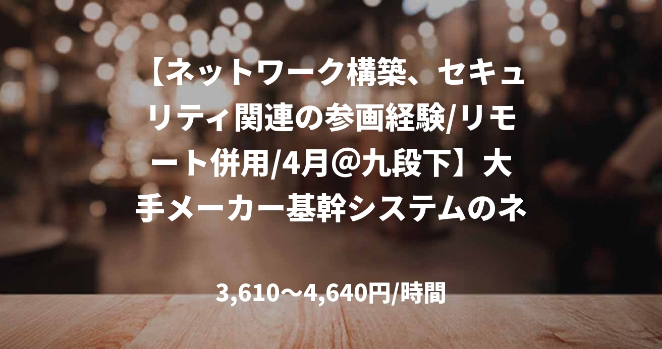 【ネットワーク構築、セキュリティ関連の参画経験/リモート併用/4月＠九段下】大手メーカー基幹システムのネットワーク