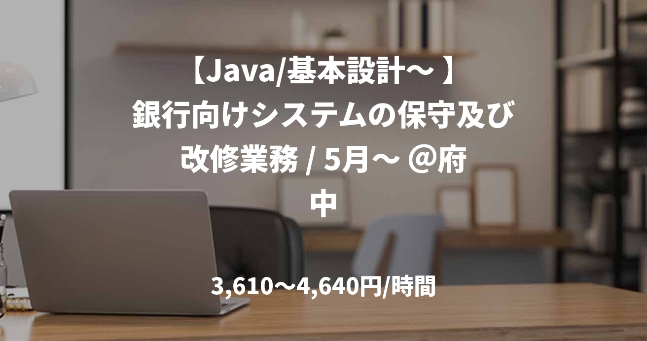 【Java/基本設計～ 】銀行向けシステムの保守及び改修業務 / 5月～ ＠府中