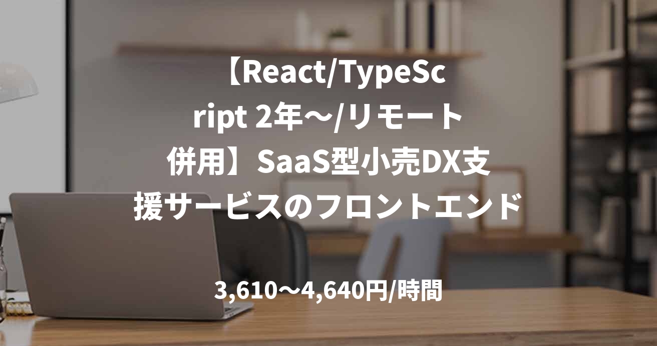 【React/TypeScript 2年～/リモート併用】SaaS型小売DX支援サービスのフロントエンド開発