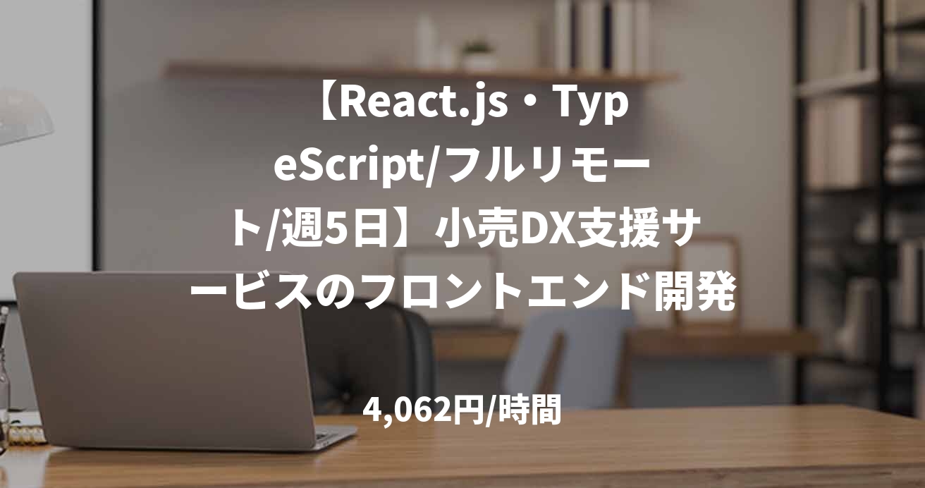 【React.js・TypeScript/フルリモート/週5日】小売DX支援サービスのフロントエンド開発