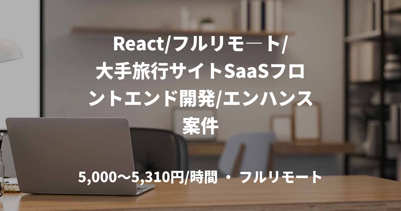 React/フルリモ―ト/大手旅行サイトSaaSフロントエンド開発/エンハンス案件
