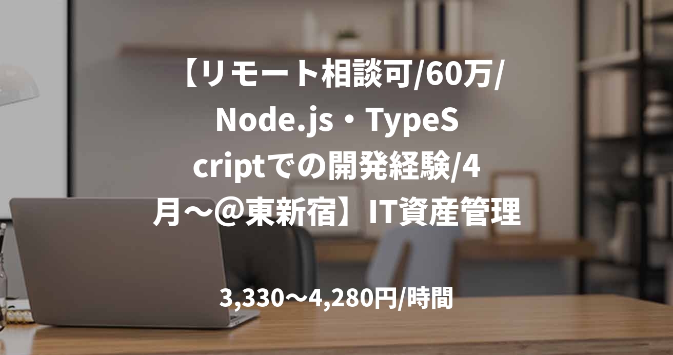 【リモート相談可/60万/Node.js・TypeScriptでの開発経験/4月～＠東新宿】IT資産管理システム