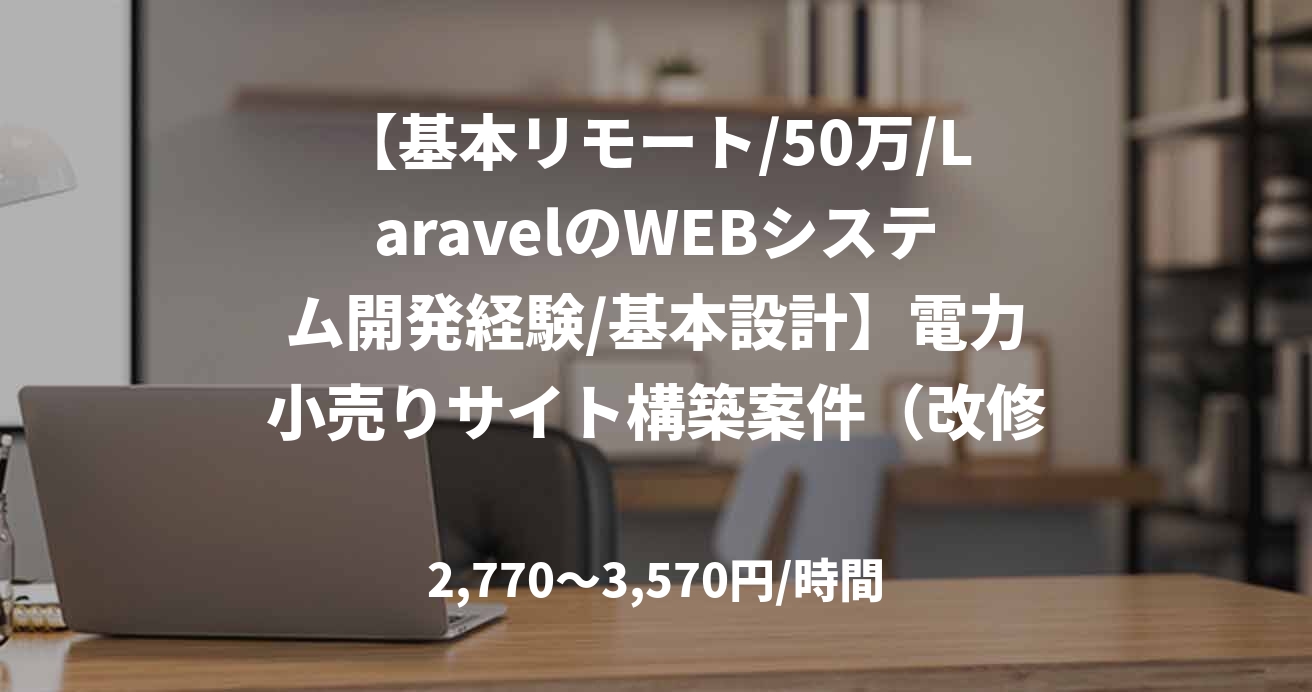 【基本リモート/50万/LaravelのWEBシステム開発経験/基本設計】電力小売りサイト構築案件（改修業務）
