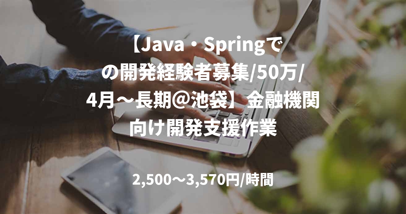 【Java・Springでの開発経験者募集/50万/4月～長期＠池袋】金融機関向け開発支援作業