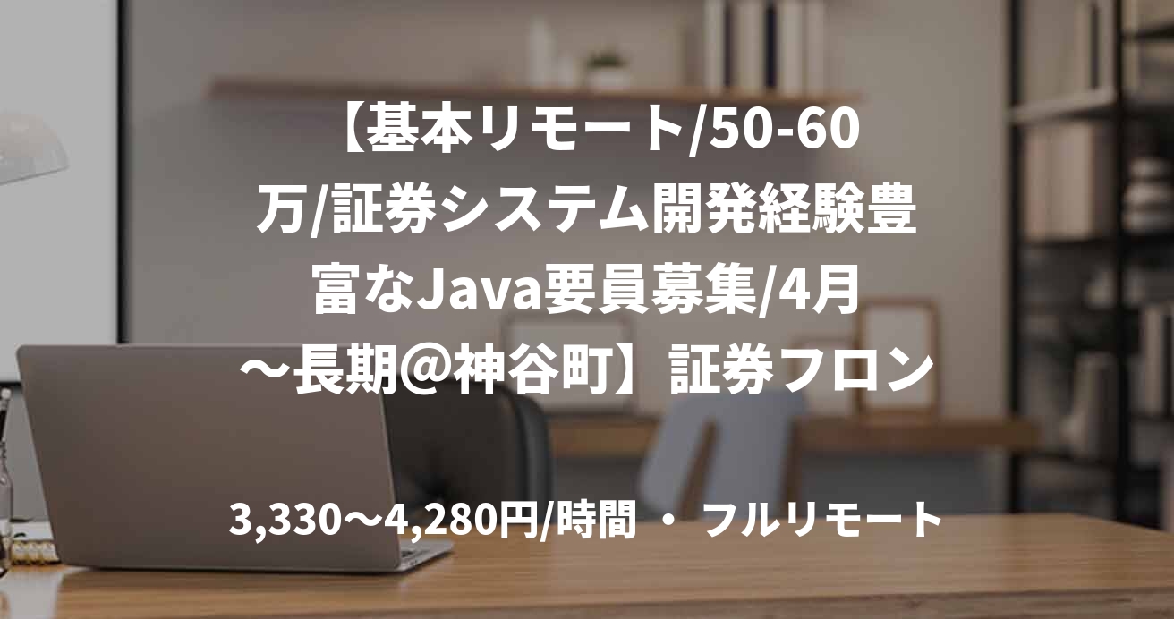 【基本リモート/50-60万/証券システム開発経験豊富なJava要員募集/4月～長期＠神谷町】証券フロントシステム保守開発