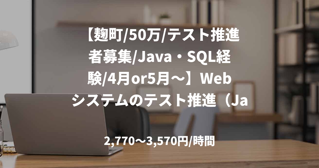 【麹町/50万/テスト推進者募集/Java・SQL経験/4月or5月～】Webシステムのテスト推進（Java）