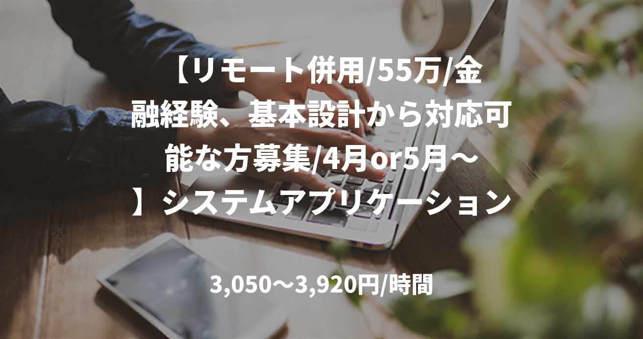 【リモート併用/55万/金融経験、基本設計から対応可能な方募集/4月or5月～】システムアプリケーション開発