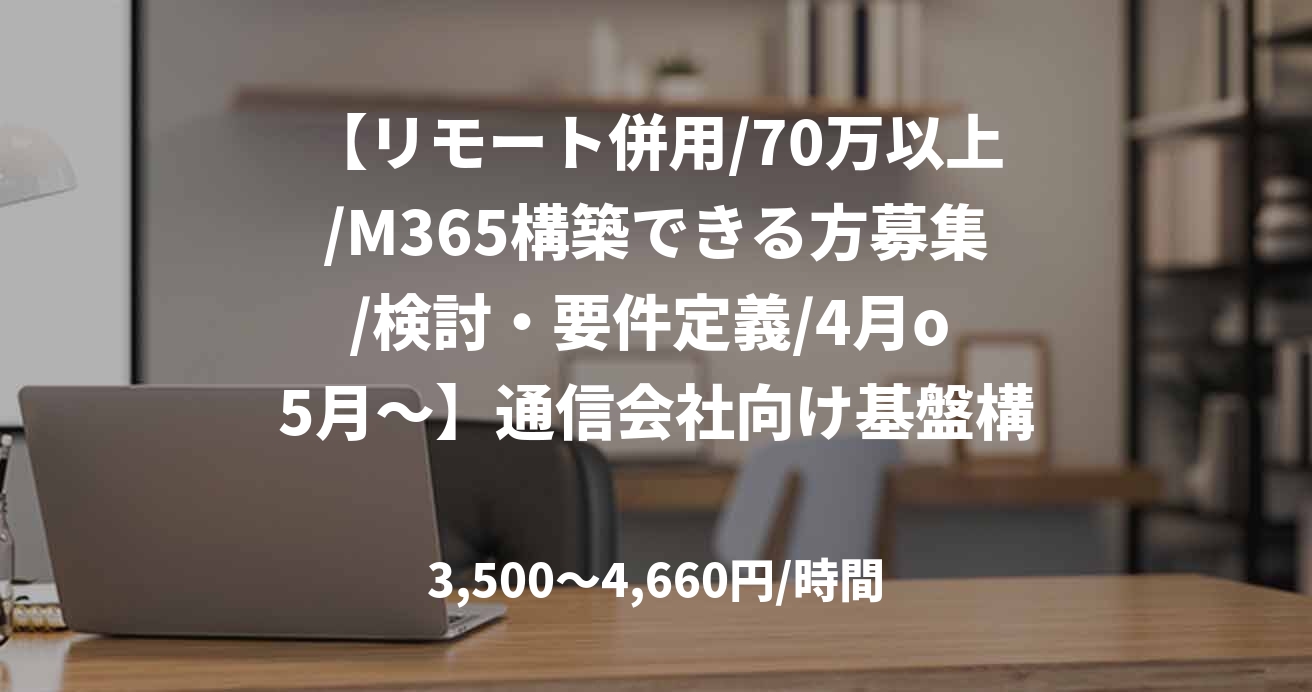【リモート併用/70万以上/M365構築できる方募集/検討・要件定義/4月o 5月～】通信会社向け基盤構築支援作業