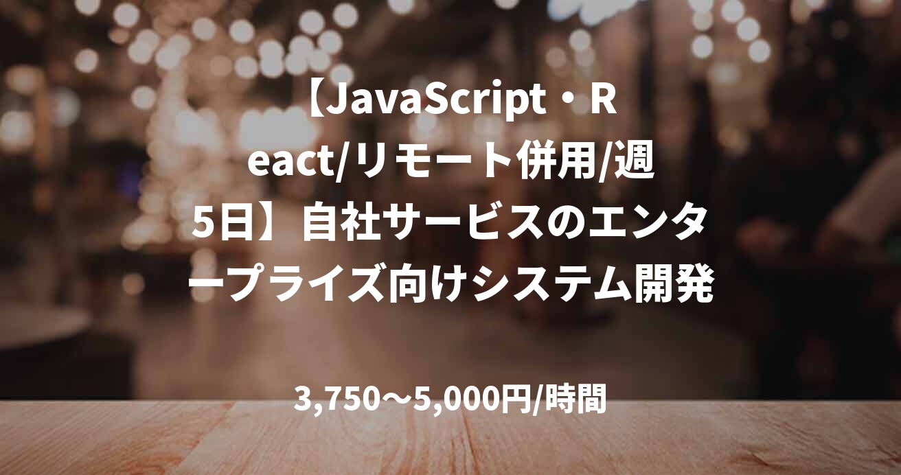 【JavaScript・React/リモート併用/週5日】自社サービスのエンタープライズ向けシステム開発